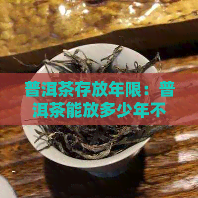 普洱茶存放年限：普洱茶能放多少年不过期，如何存放好？