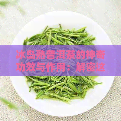 冰岛熟普洱茶的神奇功效与作用：解密这一古老饮品的多重益处