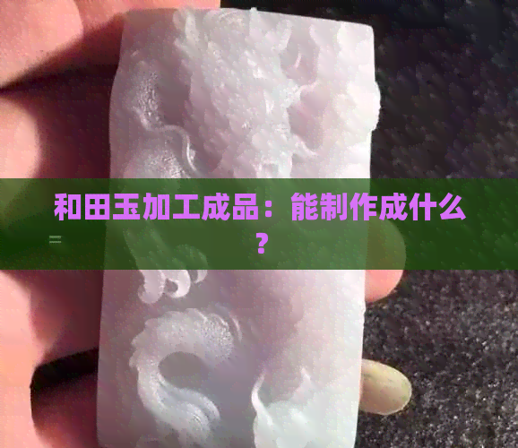 和田玉加工成品：能制作成什么？