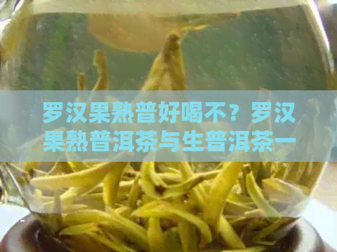 罗汉果熟普好喝不？罗汉果熟普洱茶与生普洱茶一起煮的功效及搭配