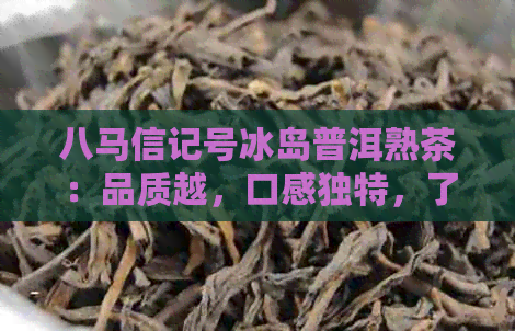 八马信记号冰岛普洱熟茶：品质越，口感独特，了解其生产过程与特点