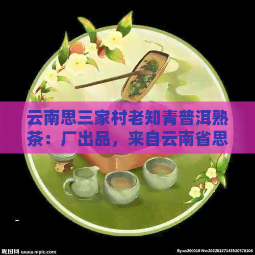 云南思三家村老知青普洱熟茶：厂出品，来自云南省思市三家村的茶。