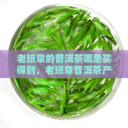 老班章的普洱茶哪里买得到，老班章普洱茶产地及价格表