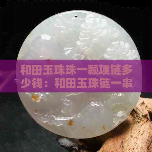 和田玉珠珠一颗项链多少钱：和田玉珠链一串与一颗的价格解析