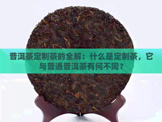 普洱茶定制茶的全解：什么是定制茶，它与普通普洱茶有何不同？