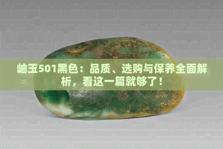 岫玉501黑色：品质、选购与保养全面解析，看这一篇就够了！