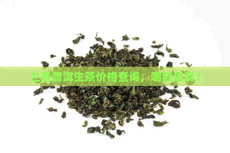 兰香普洱生茶价格查询，哪款最贵？