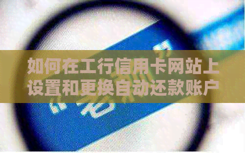 如何在工行信用卡网站上设置和更换自动还款账户的详细步骤及注意事项