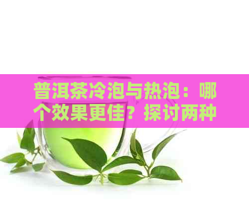 普洱茶冷泡与热泡：哪个效果更佳？探讨两种泡法的优缺点及适用场景