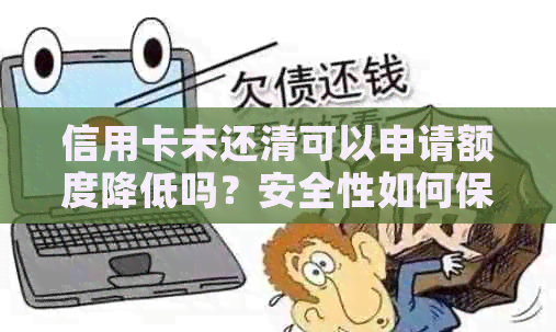 信用卡未还清可以申请额度降低吗？安全性如何保障？如何操作以降低风险？