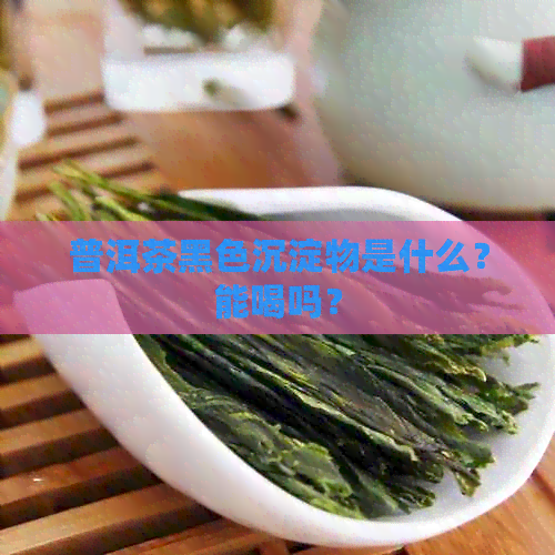 普洱茶黑色沉淀物是什么？能喝吗？