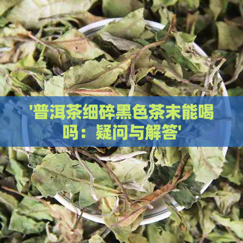 '普洱茶细碎黑色茶末能喝吗：疑问与解答'