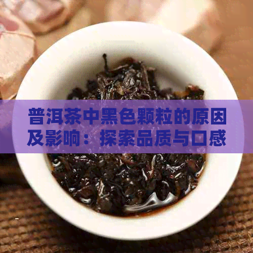 普洱茶中黑色颗粒的原因及影响：探索品质与口感的奥秘