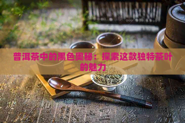 普洱茶中的黑色奥秘：探索这款独特茶叶的魅力