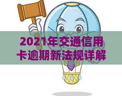 2021年交通信用卡逾期新法规详解：如何应对、还款方式及影响分析