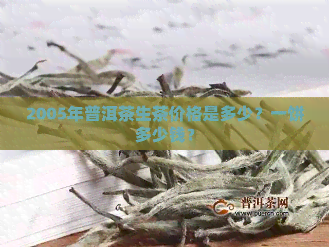 2005年普洱茶生茶价格是多少？一饼多少钱？