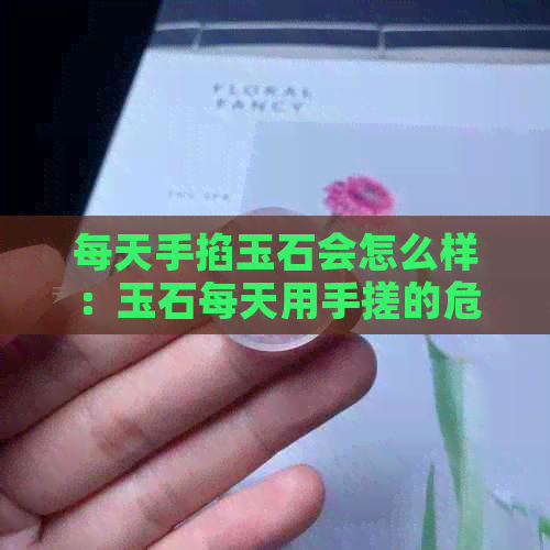 每天手掐玉石会怎么样：玉石每天用手搓的危害与禁忌