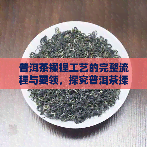 普洱茶揉捏工艺的完整流程与要领，探究普洱茶揉捻的关键时刻。