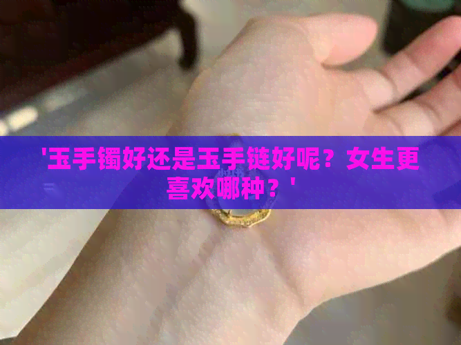 '玉手镯好还是玉手链好呢？女生更喜欢哪种？'