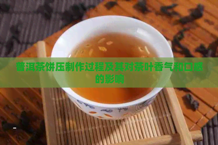 普洱茶饼压制作过程及其对茶叶香气和口感的影响