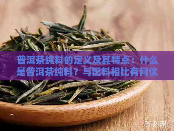 普洱茶纯料的定义及其特点：什么是普洱茶纯料？与配料相比有何优势？