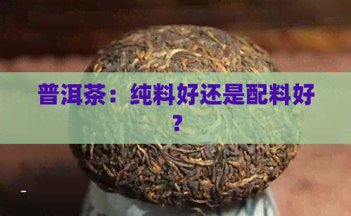 普洱茶：纯料好还是配料好？