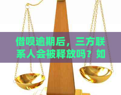 借呗逾期后，三方联系人会被释放吗？如何处理？