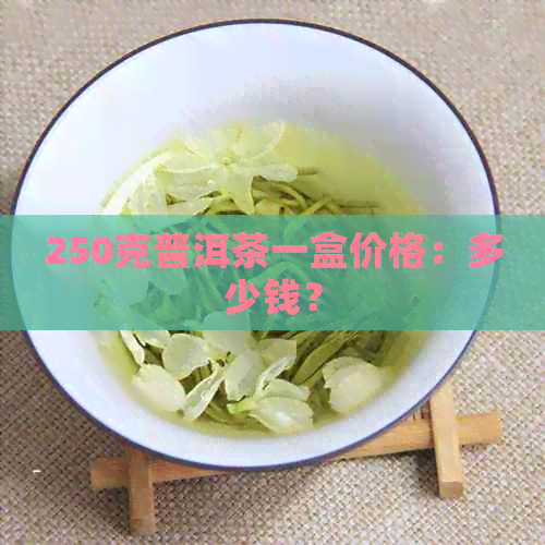 250克普洱茶一盒价格：多少钱？