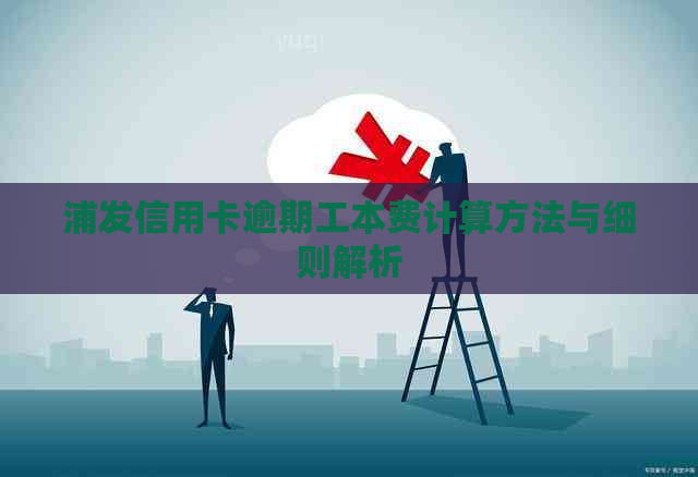 浦发信用卡逾期工本费计算方法与细则解析