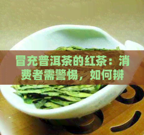 冒充普洱茶的红茶：消费者需警惕，如何辨别真伪？