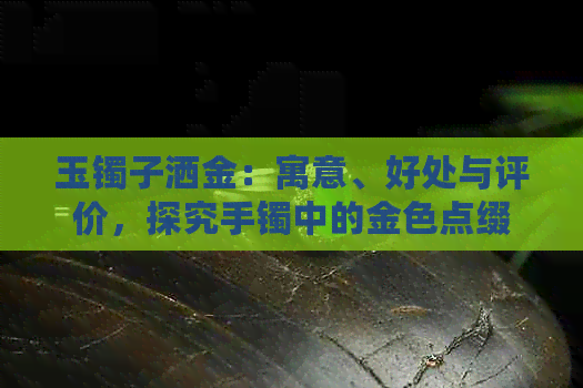 玉镯子洒金：寓意、好处与评价，探究手镯中的金色点缀