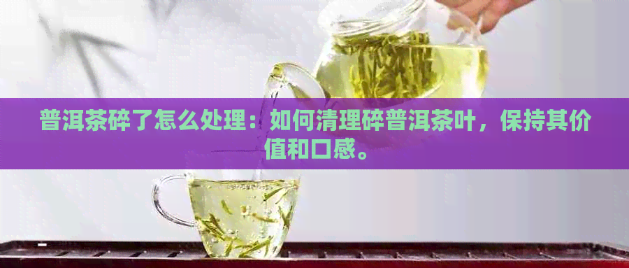 普洱茶碎了怎么处理：如何清理碎普洱茶叶，保持其价值和口感。