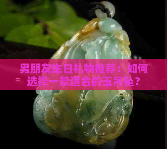 男朋友生日礼物推荐：如何选择一款适合的玉吊坠？