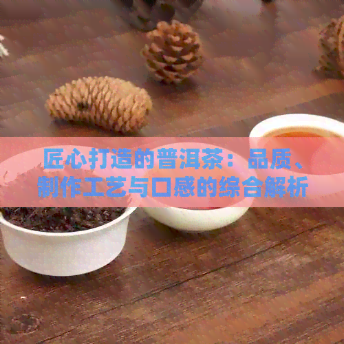 匠心打造的普洱茶：品质、制作工艺与口感的综合解析