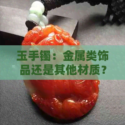 玉手镯：金属类饰品还是其他材质？探讨其制作材料及特点