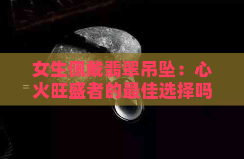 女生佩戴翡翠吊坠：心火旺盛者的更佳选择吗？