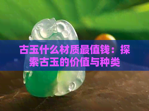 古玉什么材质最值钱：探索古玉的价值与种类