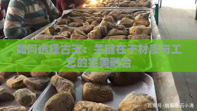 如何选择古玉：关键在于材质与工艺的完美融合