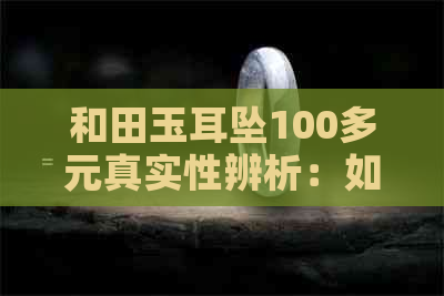 和田玉耳坠100多元真实性辨析：如何鉴别真伪及购买建议