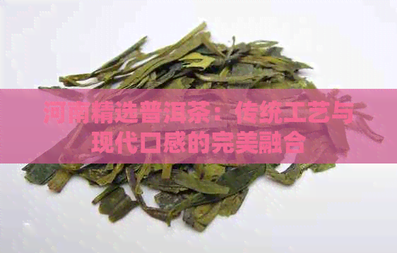 河南精选普洱茶：传统工艺与现代口感的完美融合