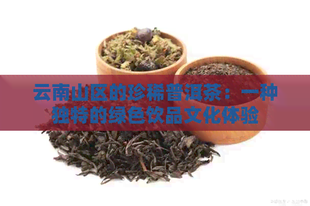 云南山区的珍稀普洱茶：一种独特的绿色饮品文化体验