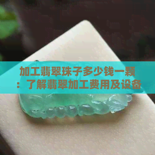 加工翡翠珠子多少钱一颗：了解翡翠加工费用及设备