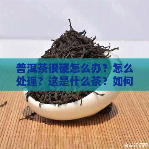 普洱茶很硬怎么办？怎么处理？这是什么茶？如何切开？如何弄开？