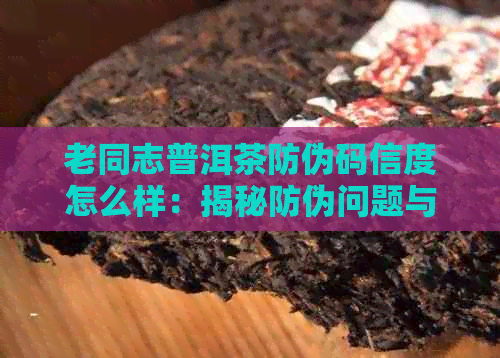 老同志普洱茶防伪码信度怎么样：揭秘防伪问题与解决方法