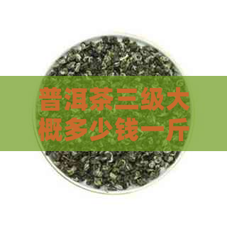 普洱茶三级大概多少钱一斤