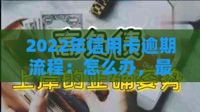 2022年信用卡逾期流程：怎么办，最新标准及政策解读。