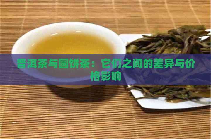 普洱茶与圆饼茶：它们之间的差异与价格影响