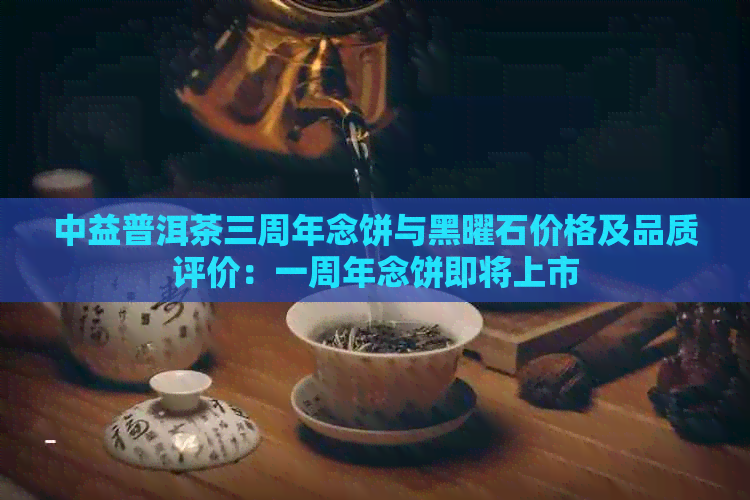 中益普洱茶三周年念饼与黑曜石价格及品质评价：一周年念饼即将上市