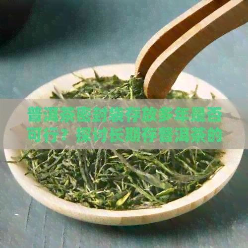 普洱茶密封袋存放多年是否可行？探讨长期存普洱茶的方法与注意事项