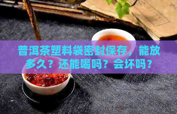 普洱茶塑料袋密封保存，能放多久？还能喝吗？会坏吗？